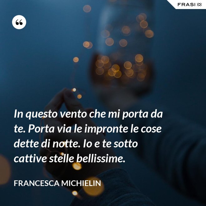 In questo vento che mi porta da te. Porta via le impronte le cose dette di notte. Io e te sotto cattive stelle bellissime. - Francesca Michielin