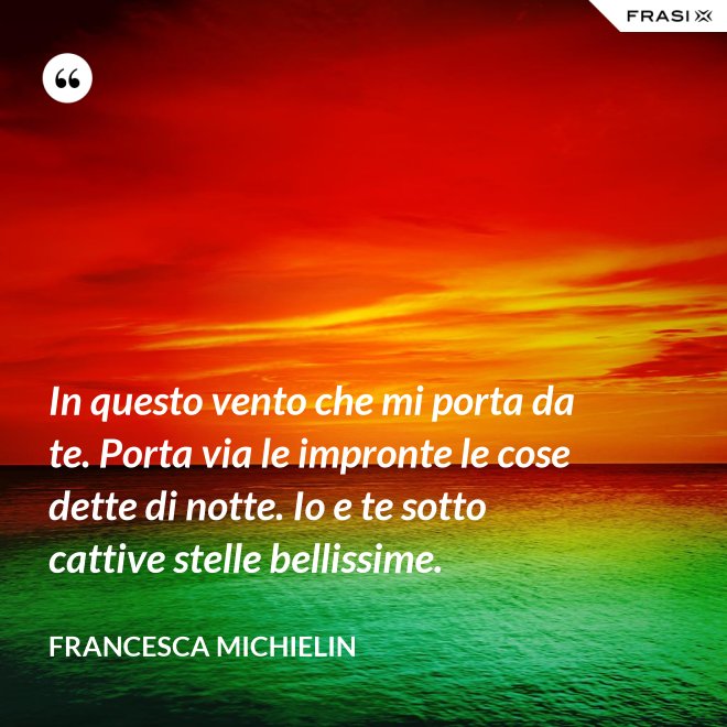 In questo vento che mi porta da te. Porta via le impronte le cose dette di notte. Io e te sotto cattive stelle bellissime. - Francesca Michielin