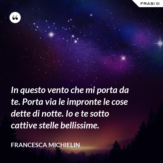 In questo vento che mi porta da te. Porta via le impronte le cose dette di notte. Io e te sotto cattive stelle bellissime. - Francesca Michielin