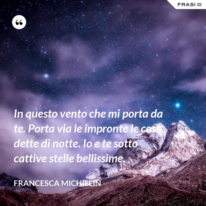 In questo vento che mi porta da te. Porta via le impronte le cose dette di notte. Io e te sotto cattive stelle bellissime. - Francesca Michielin