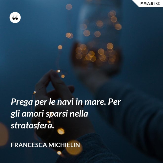 Prega per le navi in mare. Per gli amori sparsi nella stratosfera. - Francesca Michielin