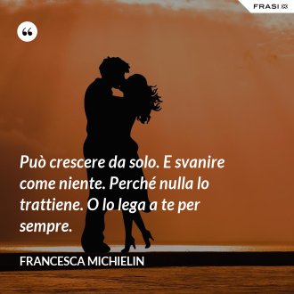 Può crescere da solo. E svanire come niente. Perché nulla lo trattiene. O lo lega a te per sempre. - Francesca Michielin
