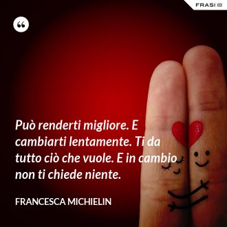 Può renderti migliore. E cambiarti lentamente. Ti da tutto ciò che vuole. E in cambio non ti chiede niente. - Francesca Michielin