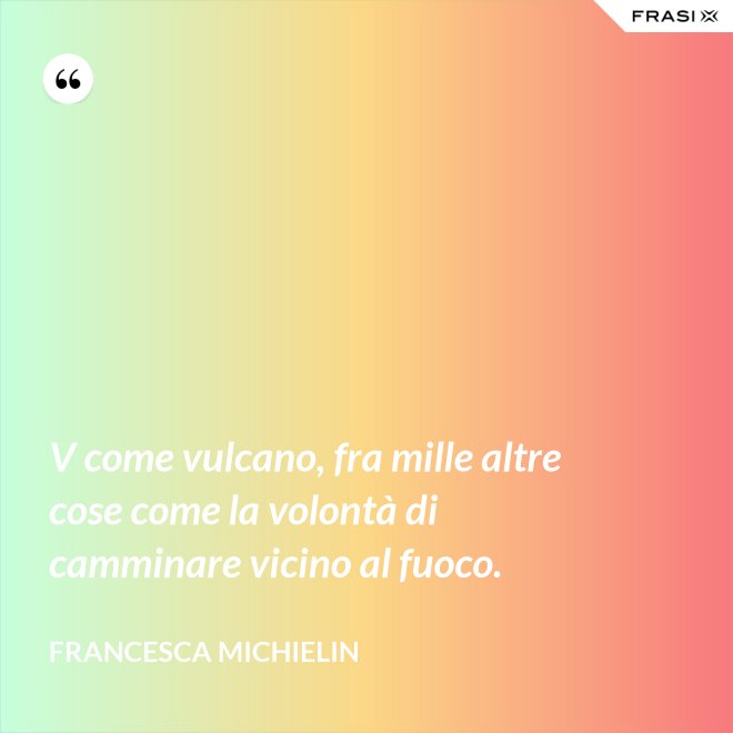 V come vulcano, fra mille altre cose come la volontà di camminare vicino al fuoco. - Francesca Michielin