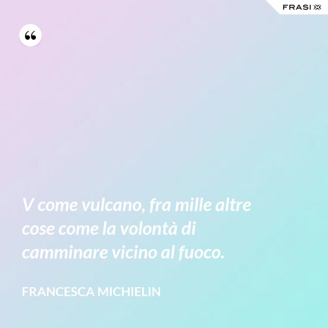 V come vulcano, fra mille altre cose come la volontà di camminare vicino al fuoco. - Francesca Michielin