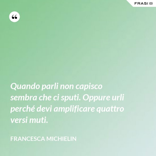 Quando parli non capisco sembra che ci sputi. Oppure urli perché devi amplificare quattro versi muti. - Francesca Michielin