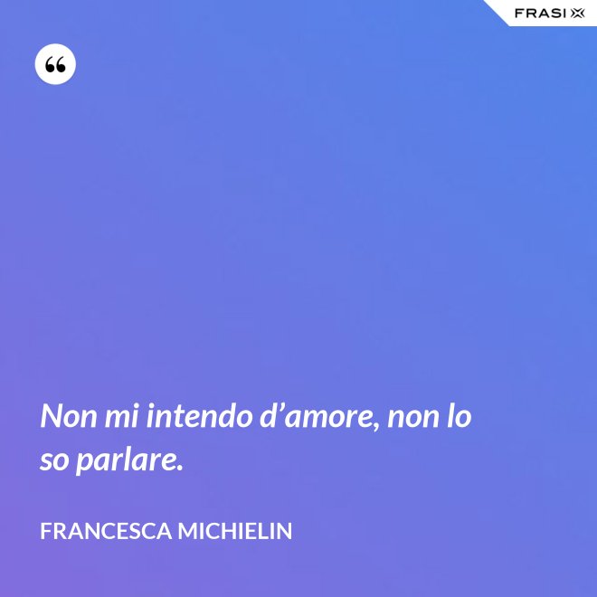 Non mi intendo d’amore, non lo so parlare. - Francesca Michielin