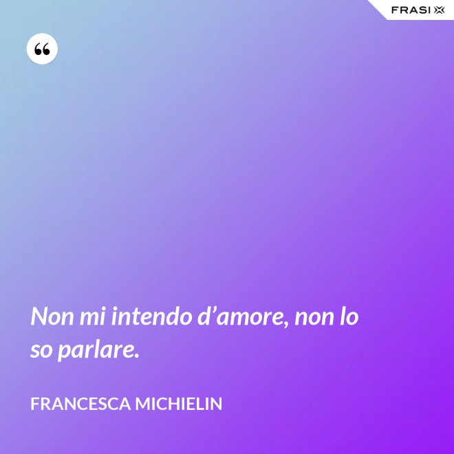 Non mi intendo d’amore, non lo so parlare. - Francesca Michielin