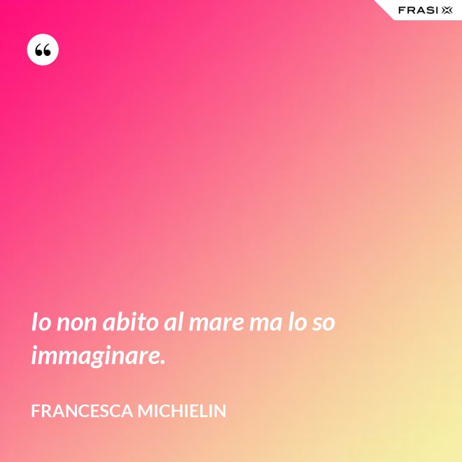 Io non abito al mare ma lo so immaginare. - Francesca Michielin