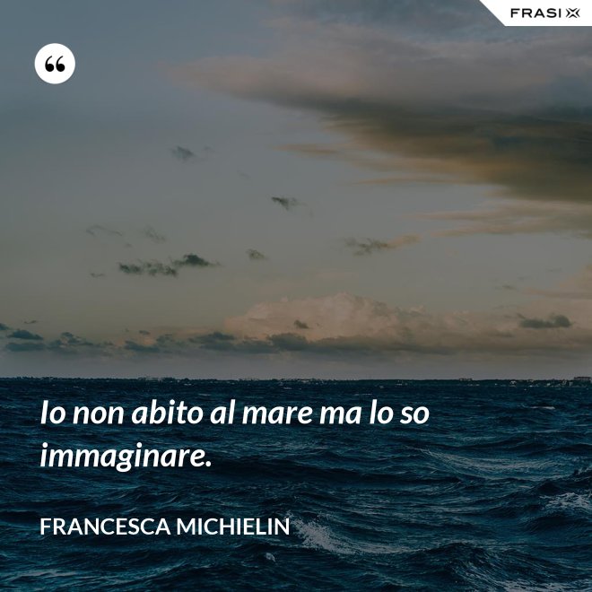 Io non abito al mare ma lo so immaginare. - Francesca Michielin