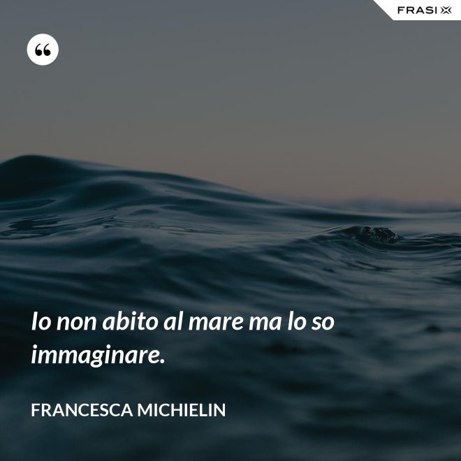 Io non abito al mare ma lo so immaginare. - Francesca Michielin
