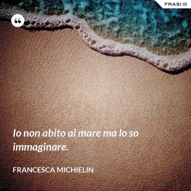 Io non abito al mare ma lo so immaginare. - Francesca Michielin