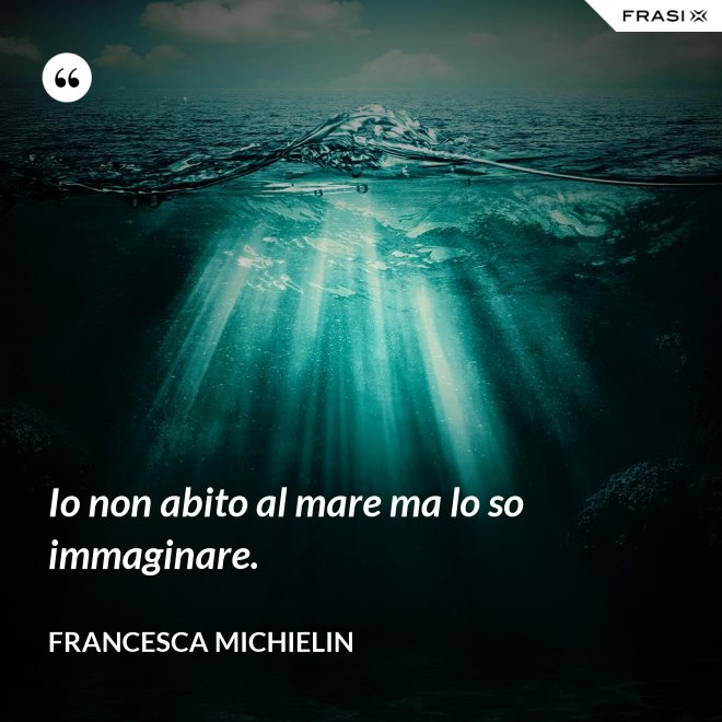 Io non abito al mare ma lo so immaginare. - Francesca Michielin