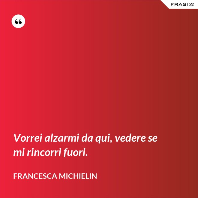Vorrei alzarmi da qui, vedere se mi rincorri fuori. - Francesca Michielin