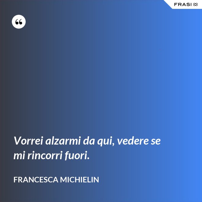 Vorrei alzarmi da qui, vedere se mi rincorri fuori. - Francesca Michielin