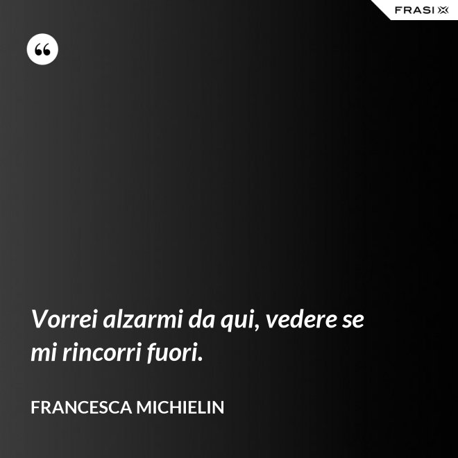 Vorrei alzarmi da qui, vedere se mi rincorri fuori. - Francesca Michielin