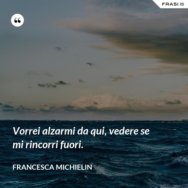 Vorrei alzarmi da qui, vedere se mi rincorri fuori. - Francesca Michielin