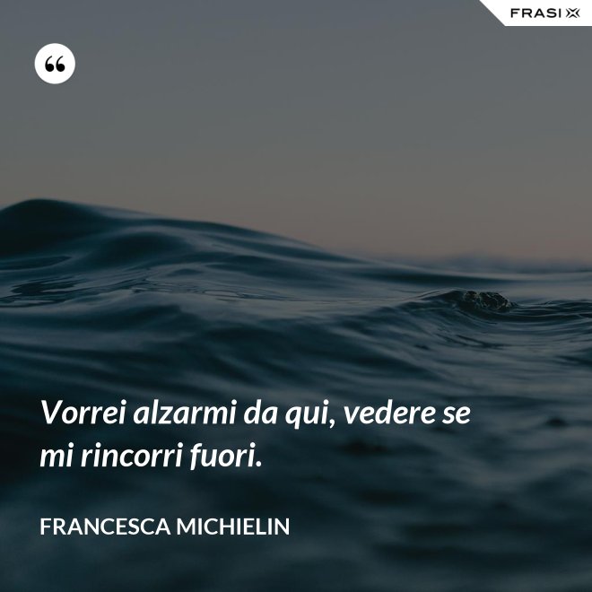 Vorrei alzarmi da qui, vedere se mi rincorri fuori. - Francesca Michielin