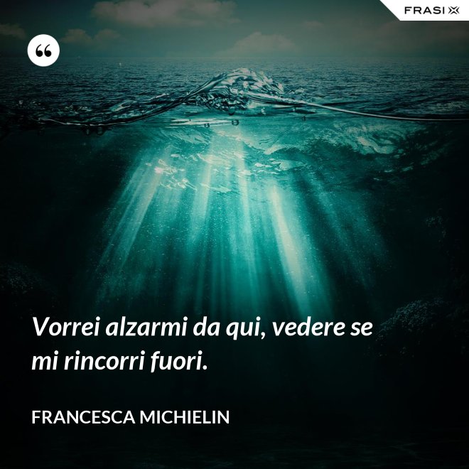 Vorrei alzarmi da qui, vedere se mi rincorri fuori. - Francesca Michielin