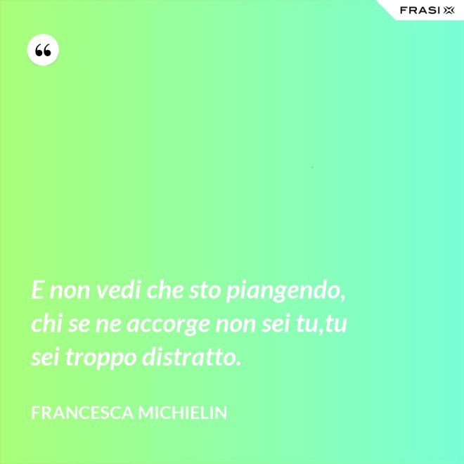 E non vedi che sto piangendo, chi se ne accorge non sei tu,tu sei troppo distratto. - Francesca Michielin