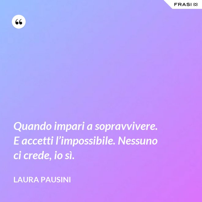 Quando impari a sopravvivere. E accetti l’impossibile. Nessuno ci crede, io sì. - Laura Pausini
