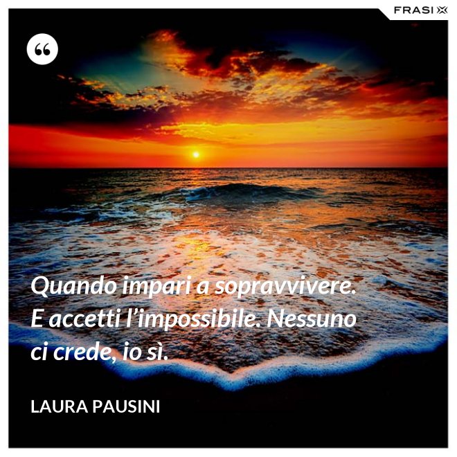 Quando impari a sopravvivere. E accetti l’impossibile. Nessuno ci crede, io sì. - Laura Pausini