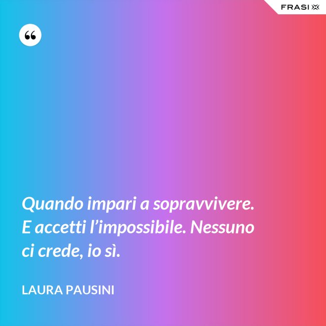 Quando impari a sopravvivere. E accetti l’impossibile. Nessuno ci crede, io sì. - Laura Pausini