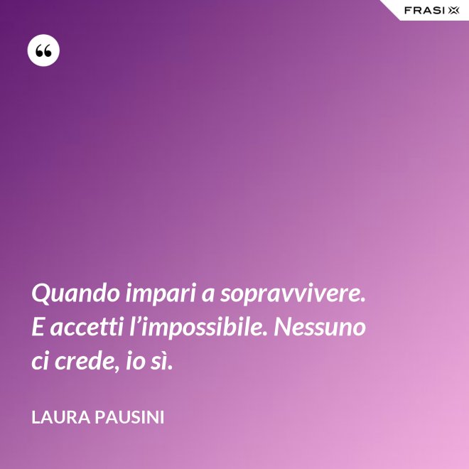 Quando impari a sopravvivere. E accetti l’impossibile. Nessuno ci crede, io sì. - Laura Pausini