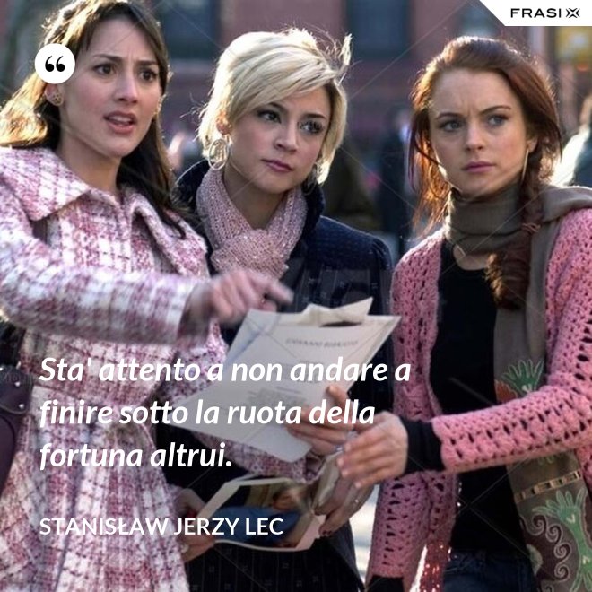 Sta' attento a non andare a finire sotto la ruota della fortuna altrui. - Stanisław Jerzy Lec