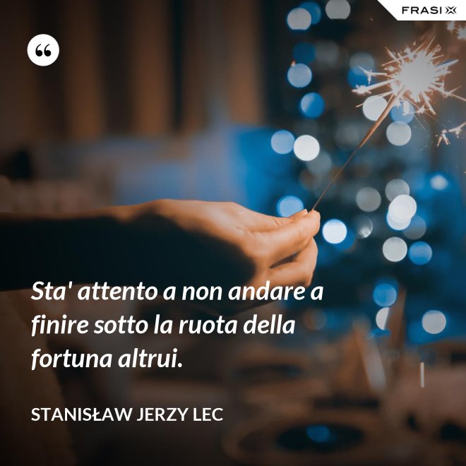 Sta' attento a non andare a finire sotto la ruota della fortuna altrui. - Stanisław Jerzy Lec