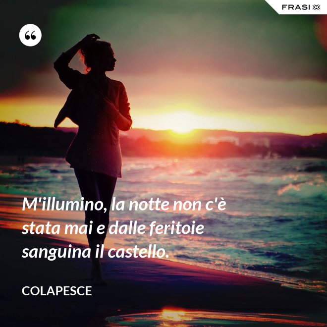 M'illumino, la notte non c'è stata mai e dalle feritoie sanguina il castello. - Colapesce