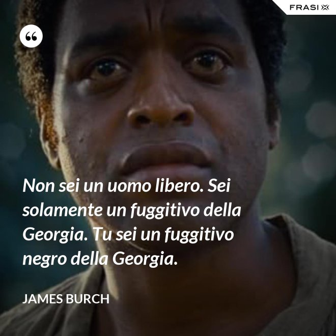 Non sei un uomo libero. Sei solamente un fuggitivo della Georgia. Tu sei un fuggitivo negro della Georgia. - James Burch