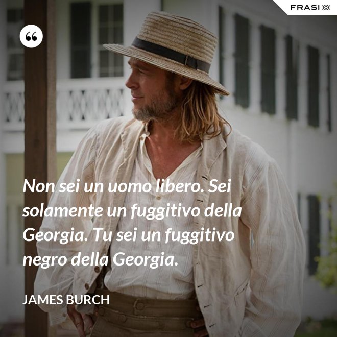 Non sei un uomo libero. Sei solamente un fuggitivo della Georgia. Tu sei un fuggitivo negro della Georgia. - James Burch