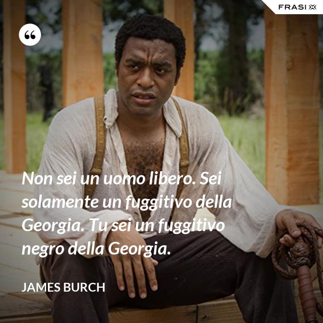 Non sei un uomo libero. Sei solamente un fuggitivo della Georgia. Tu sei un fuggitivo negro della Georgia. - James Burch