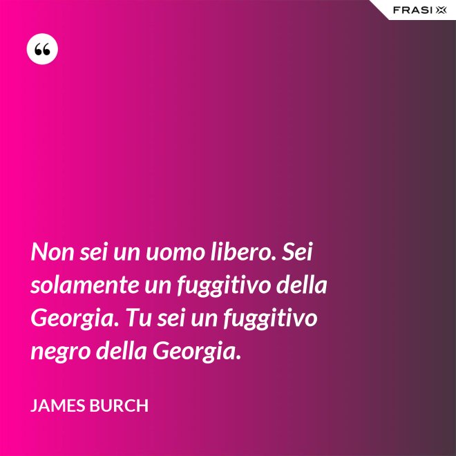 Non sei un uomo libero. Sei solamente un fuggitivo della Georgia. Tu sei un fuggitivo negro della Georgia. - James Burch