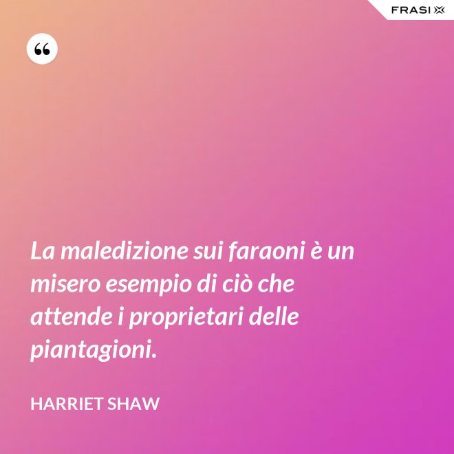 La maledizione sui faraoni è un misero esempio di ciò che attende i proprietari delle piantagioni. - Harriet Shaw