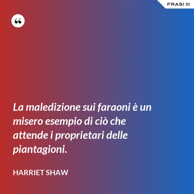 La maledizione sui faraoni è un misero esempio di ciò che attende i proprietari delle piantagioni. - Harriet Shaw