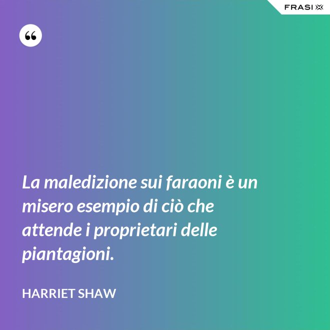 La maledizione sui faraoni è un misero esempio di ciò che attende i proprietari delle piantagioni. - Harriet Shaw