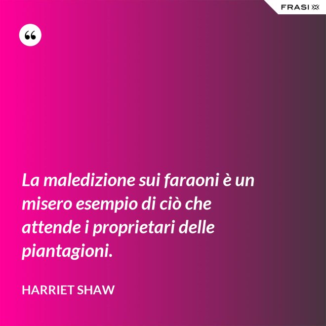 La maledizione sui faraoni è un misero esempio di ciò che attende i proprietari delle piantagioni. - Harriet Shaw
