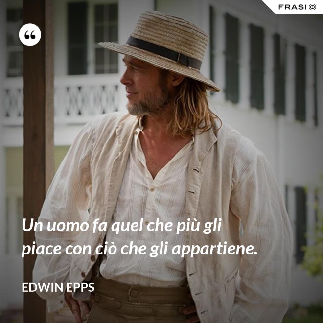 Un uomo fa quel che più gli piace con ciò che gli appartiene. - Edwin Epps