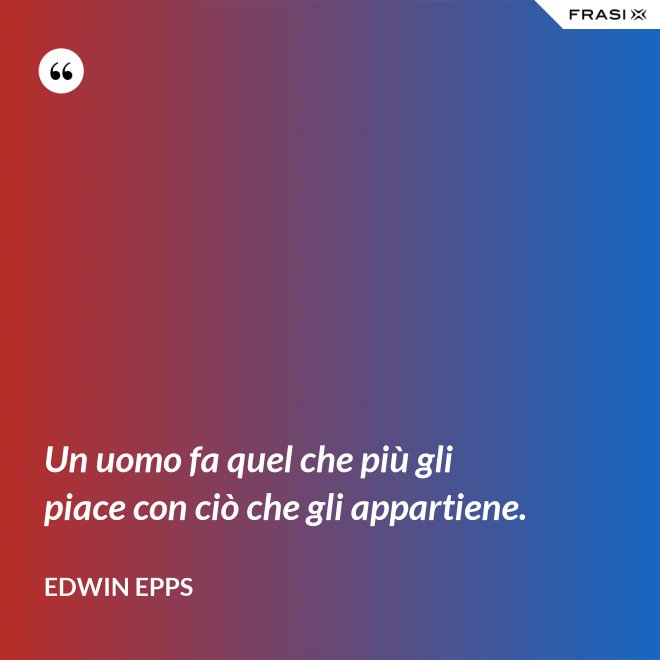 Un uomo fa quel che più gli piace con ciò che gli appartiene. - Edwin Epps