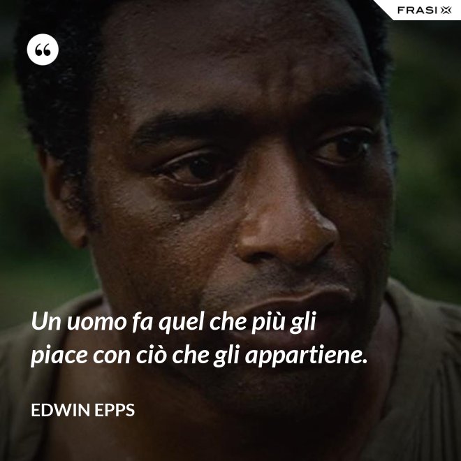 Un uomo fa quel che più gli piace con ciò che gli appartiene. - Edwin Epps