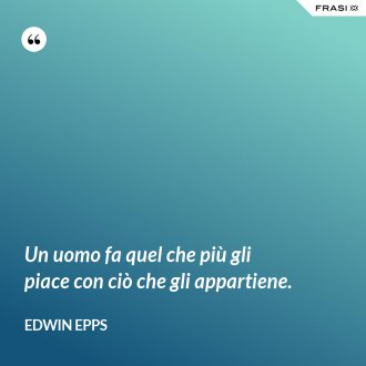Un uomo fa quel che più gli piace con ciò che gli appartiene. - Edwin Epps