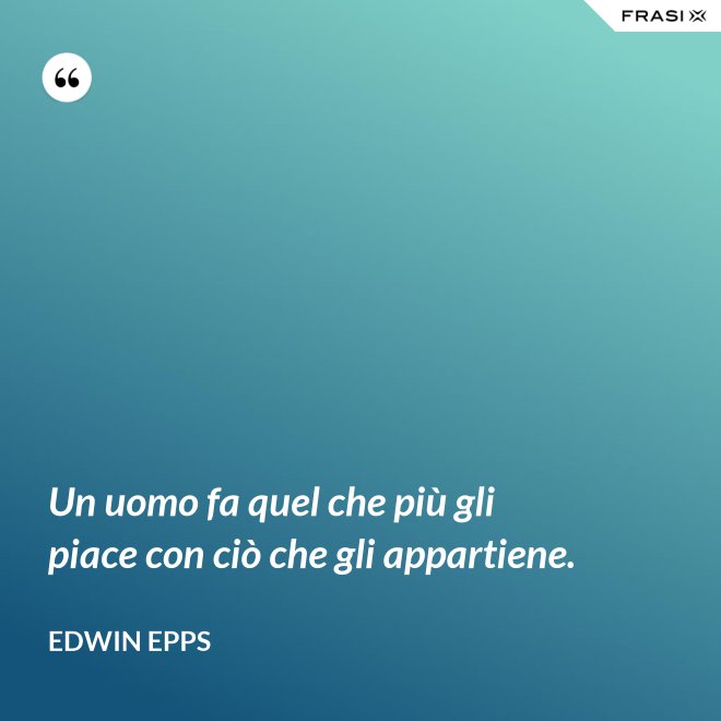 Un uomo fa quel che più gli piace con ciò che gli appartiene. - Edwin Epps