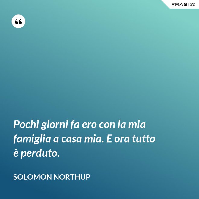 Pochi giorni fa ero con la mia famiglia a casa mia. E ora tutto è perduto. - Solomon Northup