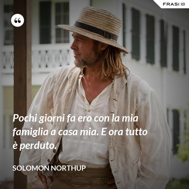 Pochi giorni fa ero con la mia famiglia a casa mia. E ora tutto è perduto. - Solomon Northup