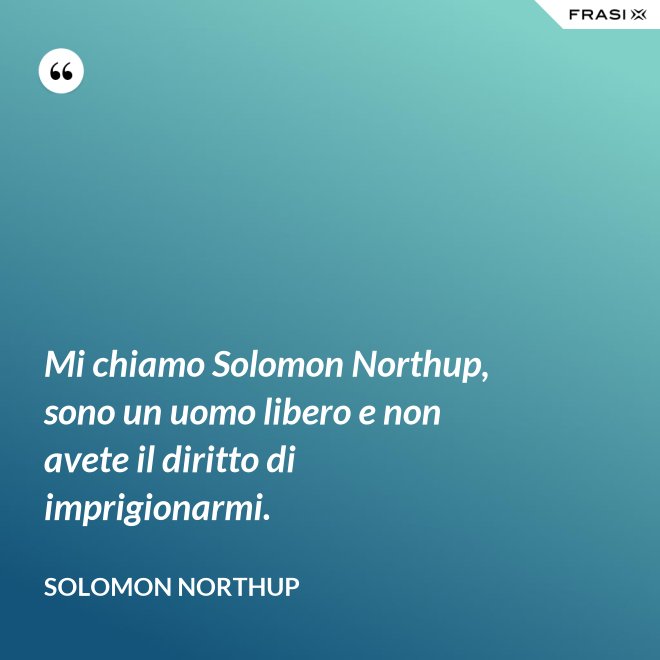 Mi chiamo Solomon Northup, sono un uomo libero e non avete il diritto di imprigionarmi. - Solomon Northup
