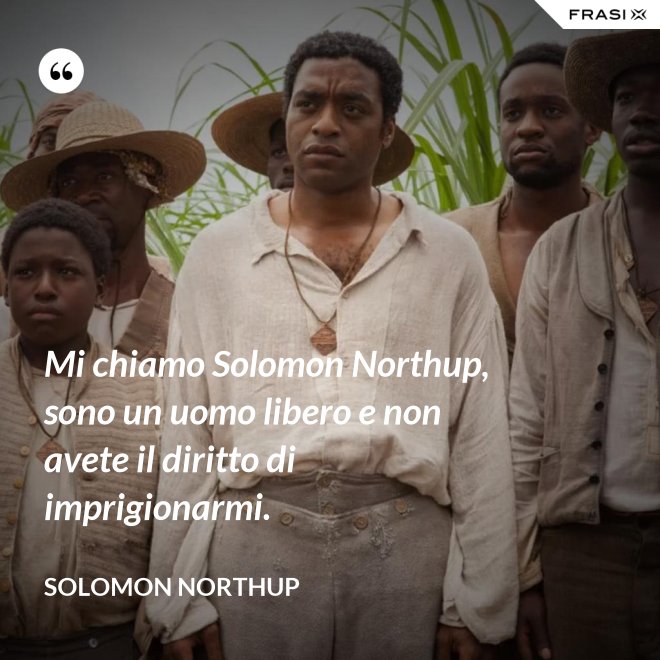 Mi chiamo Solomon Northup, sono un uomo libero e non avete il diritto di imprigionarmi. - Solomon Northup