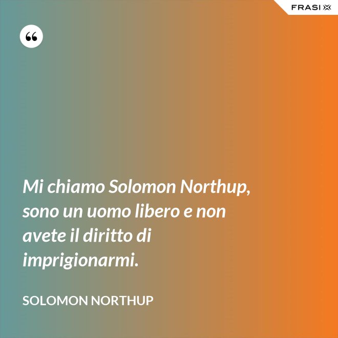 Mi chiamo Solomon Northup, sono un uomo libero e non avete il diritto di imprigionarmi. - Solomon Northup