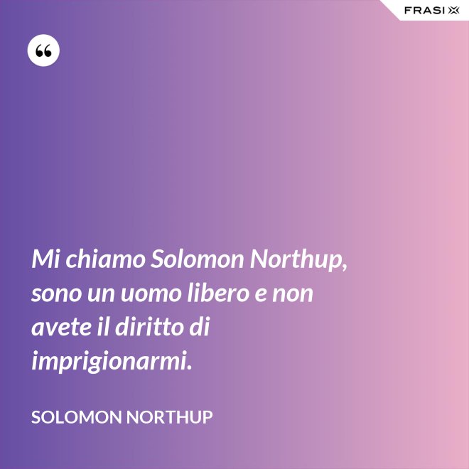 Mi chiamo Solomon Northup, sono un uomo libero e non avete il diritto di imprigionarmi. - Solomon Northup
